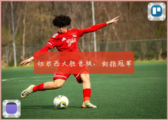 切尔西大胜晋级，剑指冠军