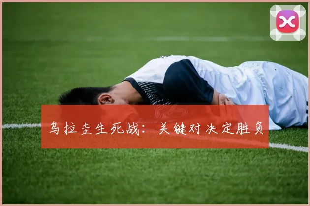 乌拉圭生死战：关键对决定胜负
